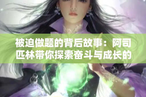 被迫做題的背后故事：阿司匹林帶你探索奮斗與成長(zhǎng)的旅程