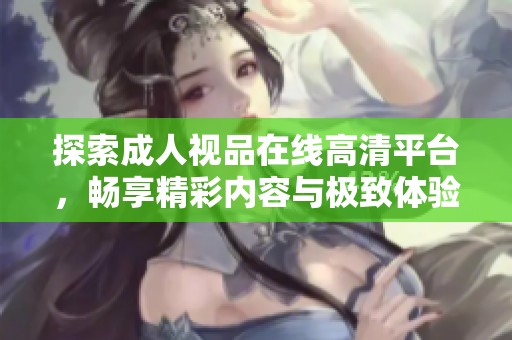 探索成人視品在線高清平臺，暢享精彩內(nèi)容與極致體驗的全新之旅