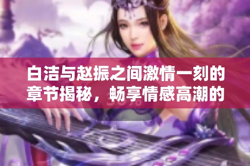 白潔與趙振之間激情一刻的章節(jié)揭秘，暢享情感高潮的美妙時(shí)刻