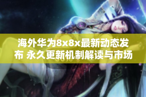 海外華為8x8x最新動(dòng)態(tài)發(fā)布 永久更新機(jī)制解讀與市場影響分析