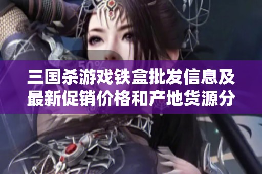 三國殺游戲鐵盒批發(fā)信息及最新促銷價格和產地貨源分析