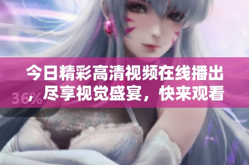 今日精彩高清視頻在線播出，盡享視覺盛宴，快來(lái)觀看吧！