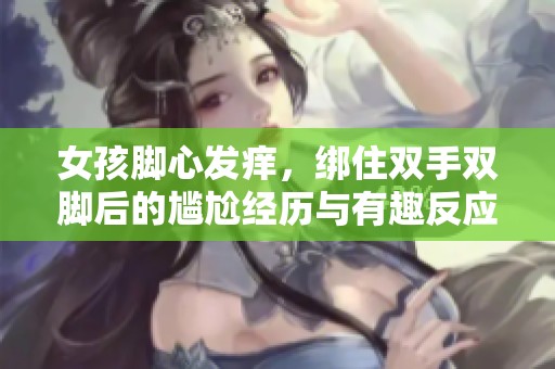 女孩腳心發(fā)癢，綁住雙手雙腳后的尷尬經(jīng)歷與有趣反應(yīng)