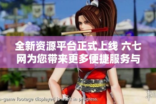 全新資源平臺正式上線 六七網為您帶來更多便捷服務與信息分享