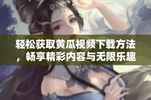 輕松獲取黃瓜視頻下載方法，暢享精彩內(nèi)容與無(wú)限樂(lè)趣