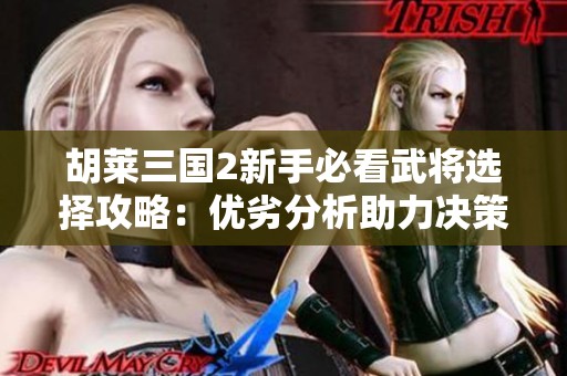 胡萊三國2新手必看武將選擇攻略:優(yōu)劣分析助力決策 胡萊三國2新手必看武將選擇攻略:優(yōu)劣分析助力決策