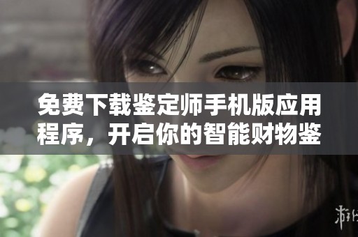 免費(fèi)下載鑒定師手機(jī)版應(yīng)用程序，開啟你的智能財(cái)物鑒定之旅！