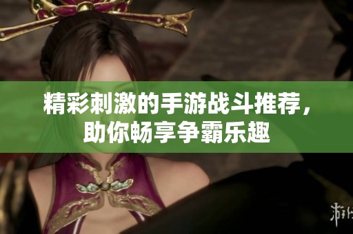 精彩刺激的手游戰(zhàn)斗推薦，助你暢享爭霸樂趣