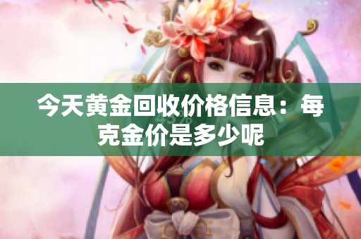 今天黃金回收價(jià)格信息：每克金價(jià)是多少呢
