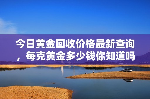 今日黃金回收價(jià)格最新查詢，每克黃金多少錢(qián)你知道嗎