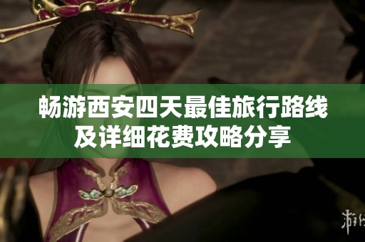 暢游西安四天最佳旅行路線及詳細花費攻略分享