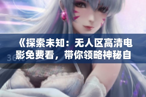 《探索未知：無人區(qū)高清電影免費(fèi)看，帶你領(lǐng)略神秘自然之美》