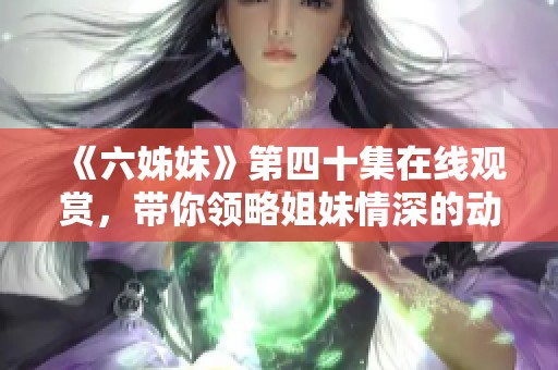 《六姊妹》第四十集在線觀賞，帶你領(lǐng)略姐妹情深的動人故事