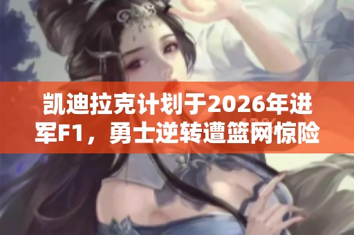 凱迪拉克計劃于2026年進軍F1，勇士逆轉(zhuǎn)遭籃網(wǎng)驚險取勝