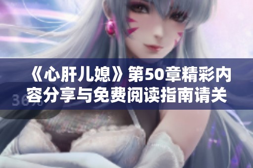 《心肝兒媳》第50章精彩內(nèi)容分享與免費閱讀指南請關(guān)注此篇文章