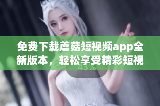 免費(fèi)下載蘑菇短視頻app全新版本，輕松享受精彩短視頻體驗(yàn)