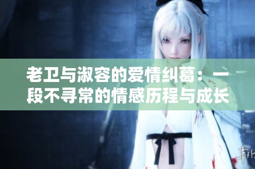 老衛(wèi)與淑容的愛情糾葛：一段不尋常的情感歷程與成長(zhǎng)故事