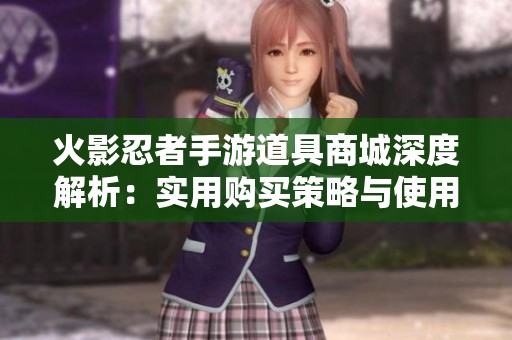 火影忍者手游道具商城深度解析：實用購買策略與使用技巧全面分享