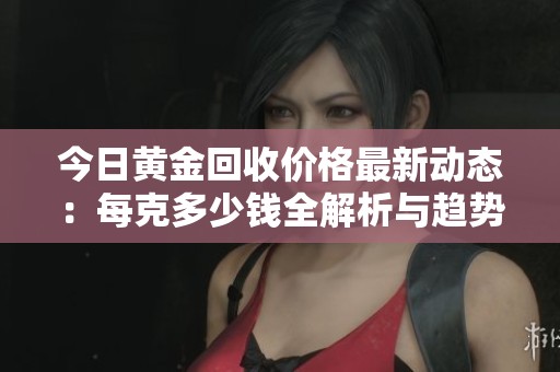 今日黃金回收價格最新動態(tài)：每克多少錢全解析與趨勢分析