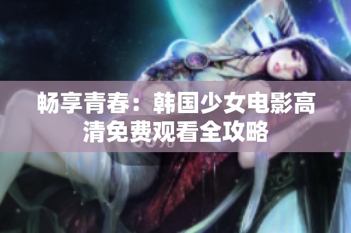 暢享青春：韓國少女電影高清免費(fèi)觀看全攻略