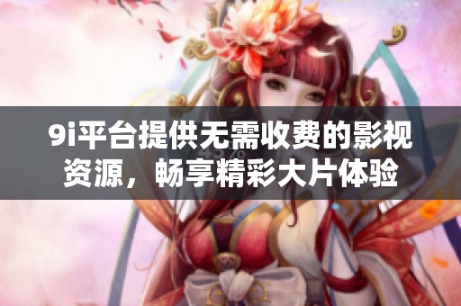 9i平臺提供無需收費的影視資源，暢享精彩大片體驗
