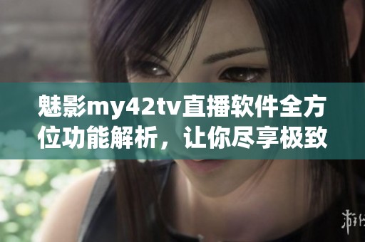 魅影my42tv直播軟件全方位功能解析，讓你盡享極致觀影體驗