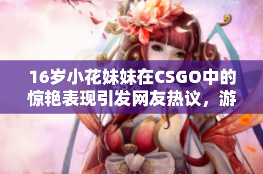 16歲小花妹妹在CSGO中的驚艷表現引發(fā)網友熱議，游戲技巧備受矚目