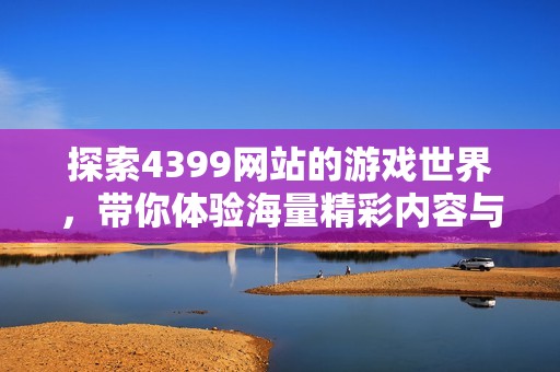 探索4399網(wǎng)站的游戲世界，帶你體驗(yàn)海量精彩內(nèi)容與樂趣
