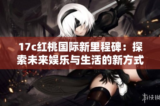 17c紅桃國際新里程碑：探索未來娛樂與生活的新方式