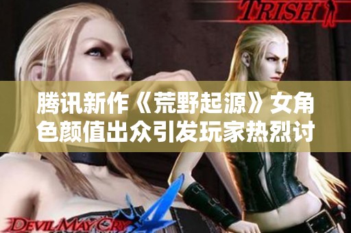 騰訊新作《荒野起源》女角色顏值出眾引發(fā)玩家熱烈討論