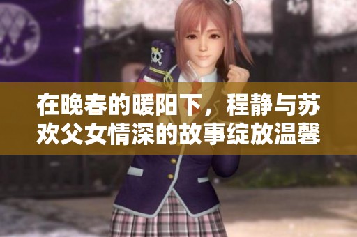在晚春的暖陽下，程靜與蘇歡父女情深的故事綻放溫馨篇章