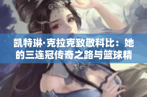 凱特琳·克拉克致敬科比：她的三連冠傳奇之路與籃球精神