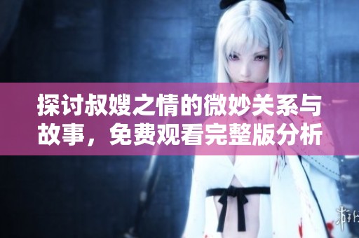 探討叔嫂之情的微妙關(guān)系與故事，免費(fèi)觀看完整版分析與分享