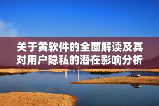 關(guān)于黃軟件的全面解讀及其對用戶隱私的潛在影響分析