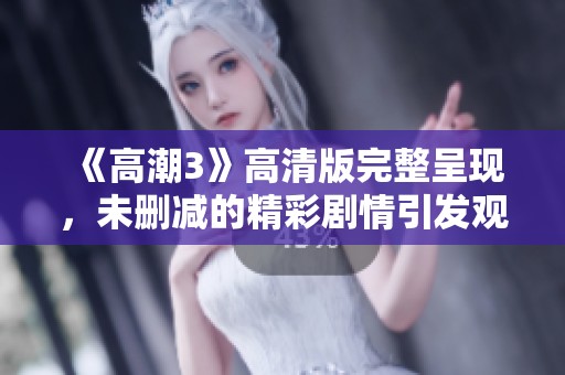 《高潮3》高清版完整呈現(xiàn)，未刪減的精彩劇情引發(fā)觀眾熱議與期待