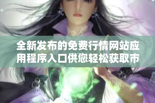 全新發(fā)布的免費(fèi)行情網(wǎng)站應(yīng)用程序入口供您輕松獲取市場(chǎng)信息