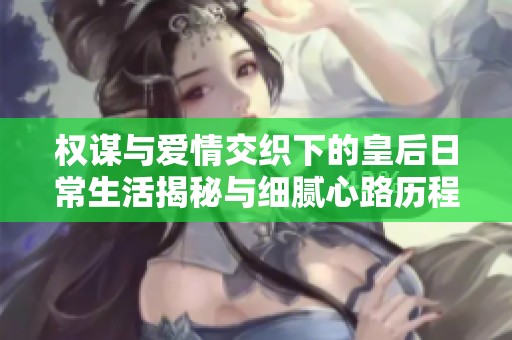 權(quán)謀與愛情交織下的皇后日常生活揭秘與細膩心路歷程