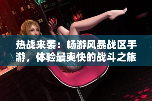熱戰(zhàn)來(lái)襲:暢游風(fēng)暴戰(zhàn)區(qū)手游,體驗(yàn)最爽快的戰(zhàn)斗之旅 熱戰(zhàn)來(lái)襲:暢游風(fēng)暴戰(zhàn)區(qū)手游,體驗(yàn)最爽快的戰(zhàn)斗之旅
