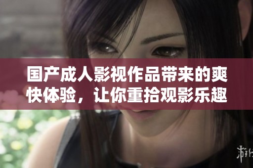 國(guó)產(chǎn)成人影視作品帶來的爽快體驗(yàn)，讓你重拾觀影樂趣與激情所在