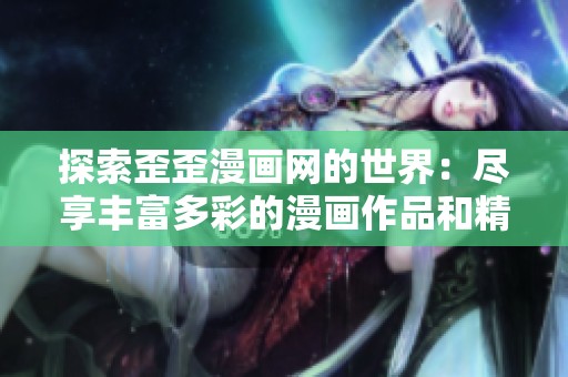 探索歪歪漫畫網(wǎng)的世界：盡享豐富多彩的漫畫作品和精彩故事