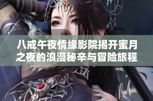 八戒午夜情緣影院揭開(kāi)蜜月之夜的浪漫秘辛與冒險(xiǎn)旅程