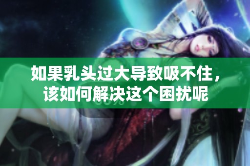 如果乳頭過大導(dǎo)致吸不住，該如何解決這個(gè)困擾呢