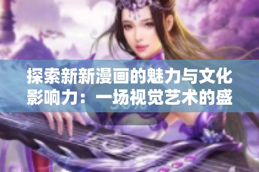 探索新新漫畫的魅力與文化影響力：一場視覺藝術(shù)的盛宴