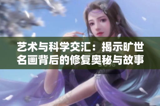 藝術(shù)與科學(xué)交匯：揭示曠世名畫背后的修復(fù)奧秘與故事