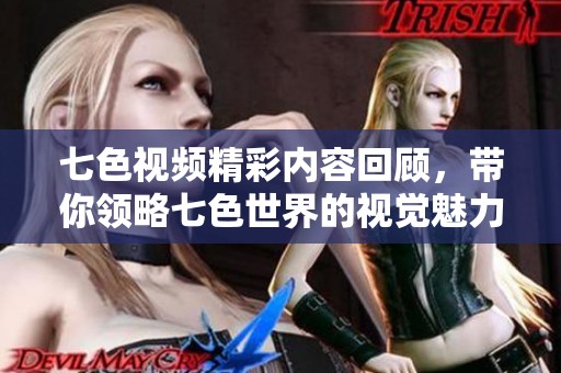 七色視頻精彩內(nèi)容回顧，帶你領略七色世界的視覺魅力與創(chuàng)意表現(xiàn)