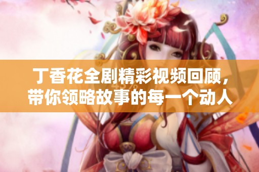 丁香花全劇精彩視頻回顧，帶你領略故事的每一個動人瞬間