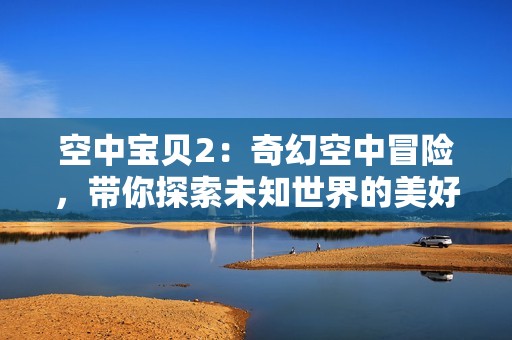 空中寶貝2：奇幻空中冒險，帶你探索未知世界的美好體驗