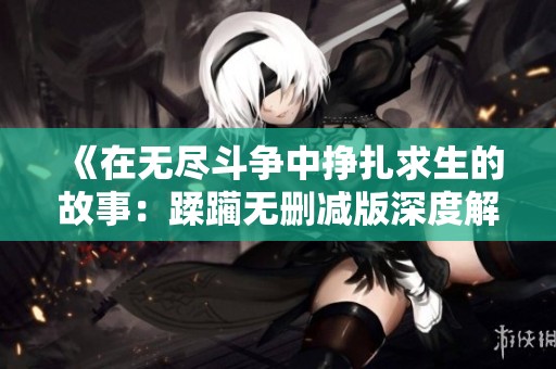 《在無盡斗爭(zhēng)中掙扎求生的故事：蹂躪無刪減版深度解析》