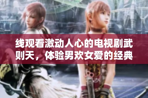 線(xiàn)觀看激動(dòng)人心的電視劇武則天，體驗(yàn)?zāi)袣g女愛(ài)的經(jīng)典傳奇故事