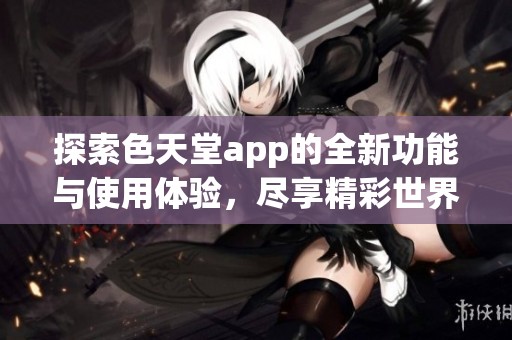 探索色天堂app的全新功能與使用體驗，盡享精彩世界